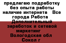 предлагаю подработку без опыта работы,наличие интернета - Все города Работа » Дополнительный заработок и сетевой маркетинг   . Вологодская обл.,Сокол г.